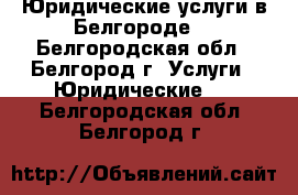 Юридические услуги в Белгороде  - Белгородская обл., Белгород г. Услуги » Юридические   . Белгородская обл.,Белгород г.